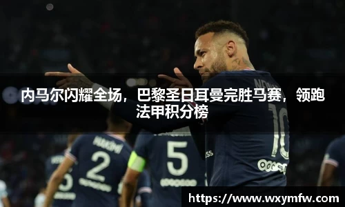 内马尔闪耀全场，巴黎圣日耳曼完胜马赛，领跑法甲积分榜