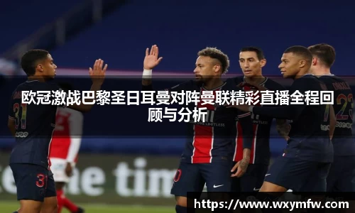 欧冠激战巴黎圣日耳曼对阵曼联精彩直播全程回顾与分析