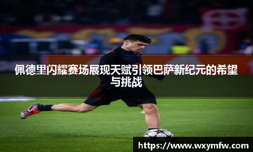 佩德里闪耀赛场展现天赋引领巴萨新纪元的希望与挑战
