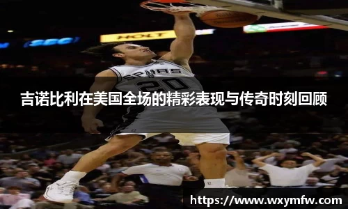 吉诺比利在美国全场的精彩表现与传奇时刻回顾