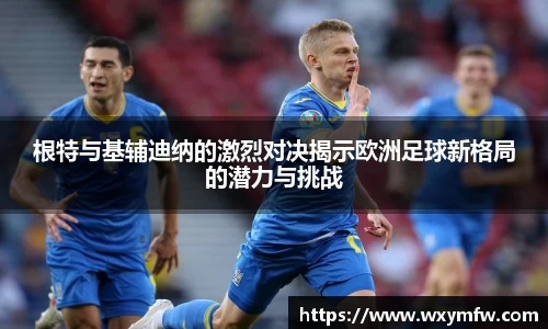 根特与基辅迪纳的激烈对决揭示欧洲足球新格局的潜力与挑战