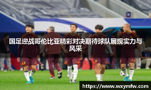 国足迎战哥伦比亚精彩对决期待球队展现实力与风采